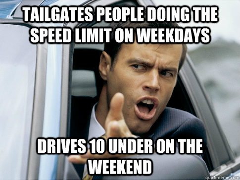 tailgates people doing the speed limit on weekdays drives 10 under on the weekend  Asshole driver