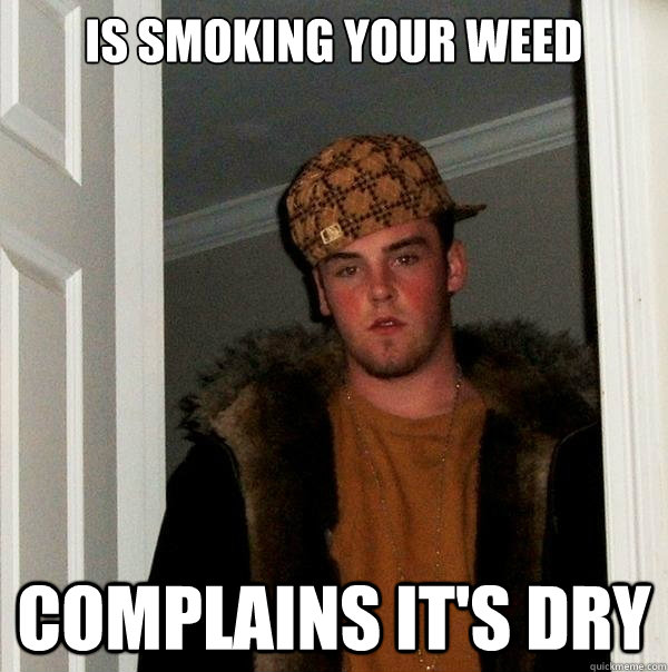 Is smoking your weed Complains it's dry - Is smoking your weed Complains it's dry  Misc