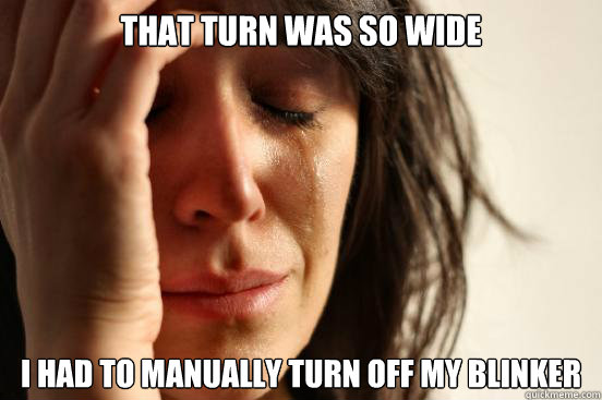 That turn was so wide I had to manually turn off my blinker  First World Problems