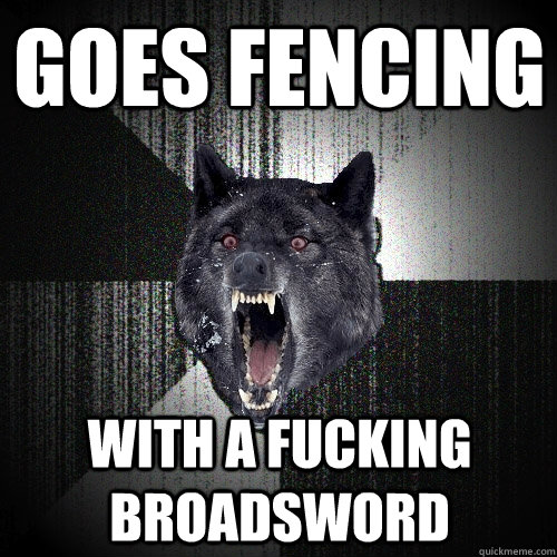 goes fencing With a fucking broadsword  Insanity Wolf