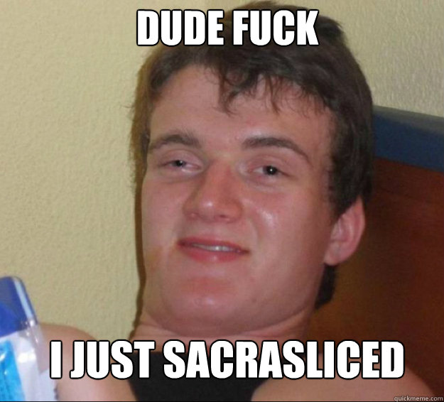 Dude fuck I just sacrasliced  10guy