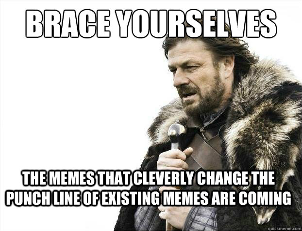brace yourselves the memes that cleverly change the punch line of existing memes are coming - brace yourselves the memes that cleverly change the punch line of existing memes are coming  brace yourselves final grades are coming