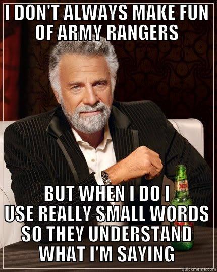 I DON'T ALWAYS MAKE FUN OF ARMY RANGERS BUT WHEN I DO I USE REALLY SMALL WORDS SO THEY UNDERSTAND WHAT I'M SAYING The Most Interesting Man In The World