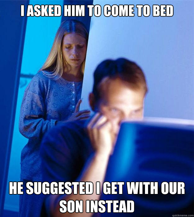 i asked him to come to bed he suggested i get with our son instead  Redditors Wife