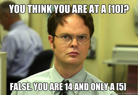 You think you are at a [10]? false. you are 14 and only a [5] - You think you are at a [10]? false. you are 14 and only a [5]  Dwight