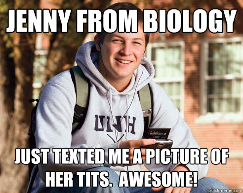 JENNY FROM BIOLOGY  JUST TEXTED ME A PICTURE OF HER TITS.  AWESOME!  College Freshman
