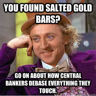 You found salted gold bars? Go on about how Central Bankers debase everything they touch. - You found salted gold bars? Go on about how Central Bankers debase everything they touch.  Condescending Wonka