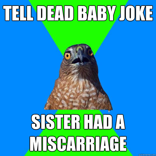 tell dead baby joke sister had a miscarriage  Hawkward