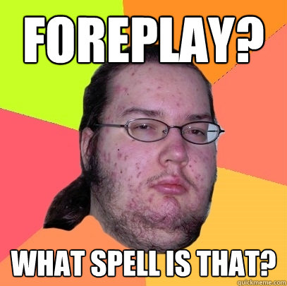 Foreplay? What spell is that?   Butthurt Dweller