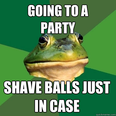 going to a 
party shave balls just 
in case - going to a 
party shave balls just 
in case  Foul Bachelor Frog