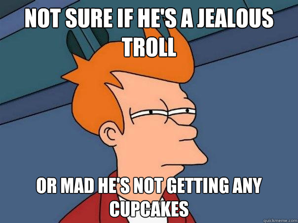 Not sure if he's a jealous troll Or mad he's not getting any cupcakes  Futurama Fry