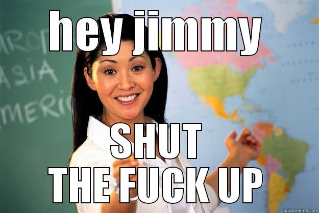 HEY JIMMY SHUT THE FUCK UP Unhelpful High School Teacher