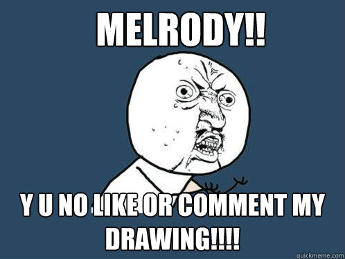 Melrody!! y u no like or comment my drawing!!!!  Y U No