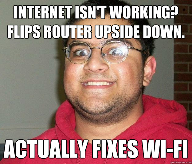 internet isn't working?
flips router upside down. actually fixes wi-fi  Nerdy indian boy