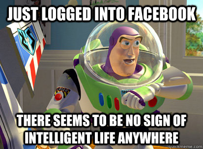 Just logged into facebook There seems to be no sign of intelligent life anywhere  