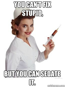 You can't fix stupid, But you can sedate it. - You can't fix stupid, But you can sedate it.  Good Nurse