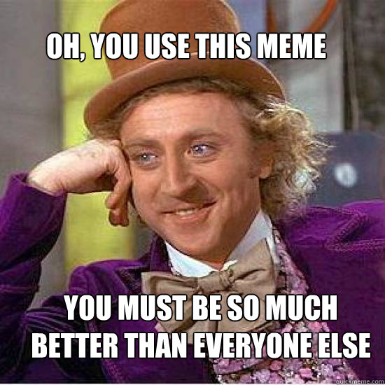 Oh, you use this meme You must be so much better than everyone else  