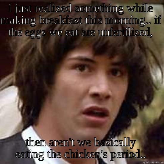 I JUST REALIZED SOMETHING WHILE MAKING BREAKFAST THIS MORNING.. IF THE EGGS WE EAT ARE UNFERTILIZED, THEN AREN'T WE BASICALLY EATING THE CHICKEN'S PERIOD.. conspiracy keanu