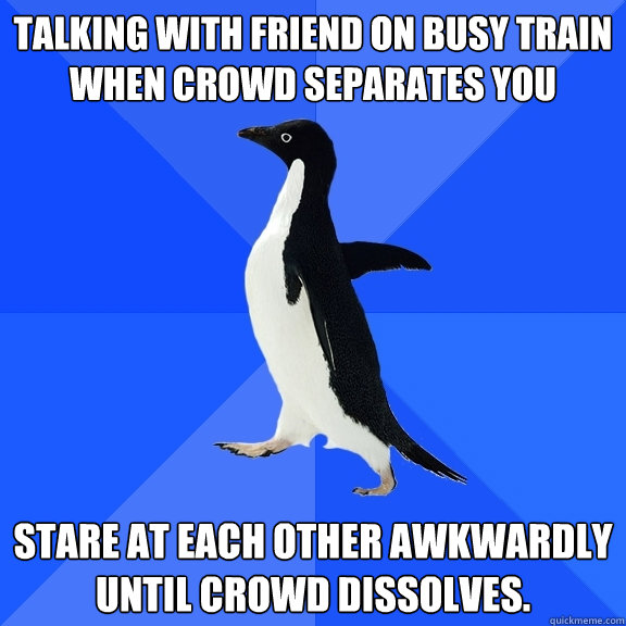 Talking with friend on busy train when crowd separates you Stare at each other awkwardly until crowd dissolves.  Socially Awkward Penguin