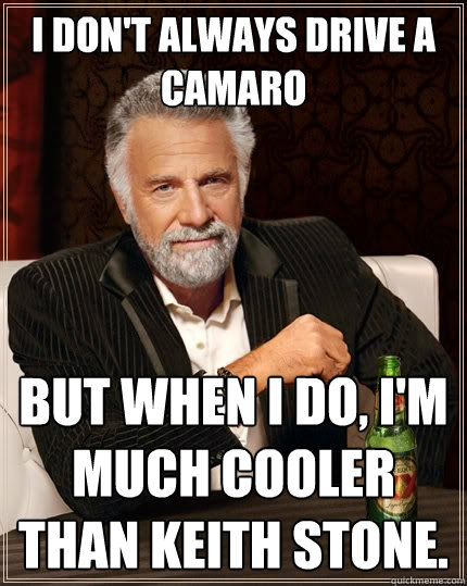 I don't always drive a camaro But when I do, I'm much cooler than Keith Stone.  The Most Interesting Man In The World