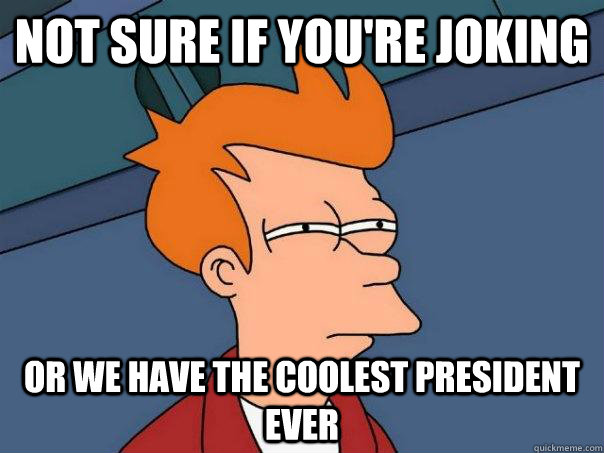 Not sure if you're joking Or we have the coolest president ever  Futurama Fry