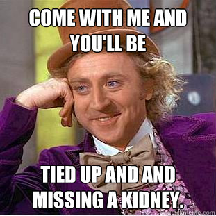 Come with me and you'll be tied up and and missing a kidney.   Creepy Wonka