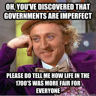 Oh, you've discovered that governments are imperfect Please do tell me how life in the 1700's was more fair for everyone - Oh, you've discovered that governments are imperfect Please do tell me how life in the 1700's was more fair for everyone  Condescending Wonka
