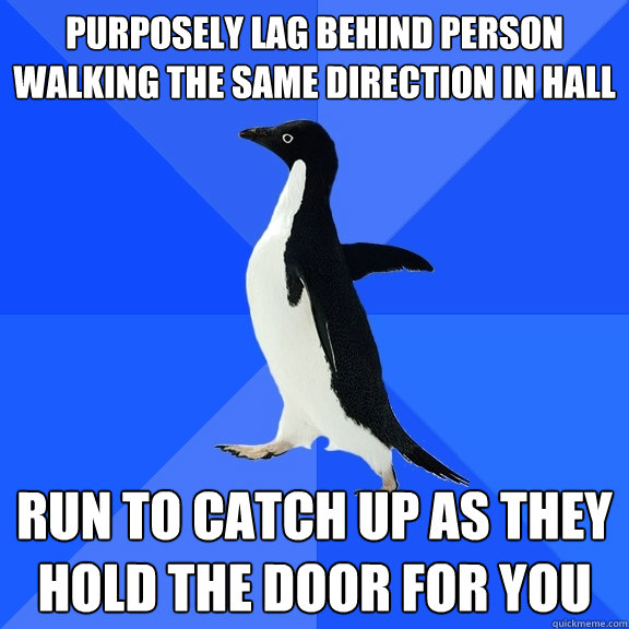 purposely lag behind person walking the same direction in hall run to catch up as they hold the door for you  Socially Awkward Penguin