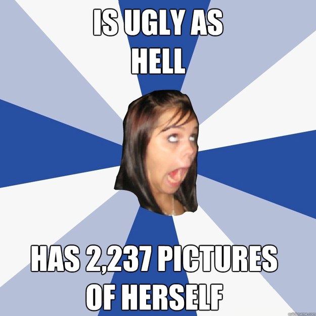 IS UGLY AS 
HELL HAS 2,237 PICTURES
OF HERSELF  Annoying Facebook Girl