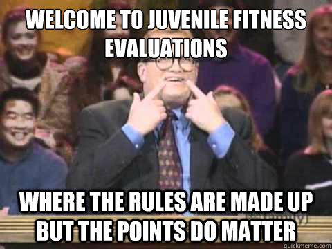 Welcome to juvenile fitness evaluations where the rules are made up but the points do matter  