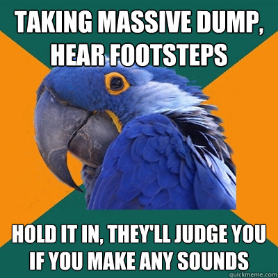 Taking Massive dump, hear footsteps Hold it in, they'll judge you if you make any sounds  Paranoid Parrot