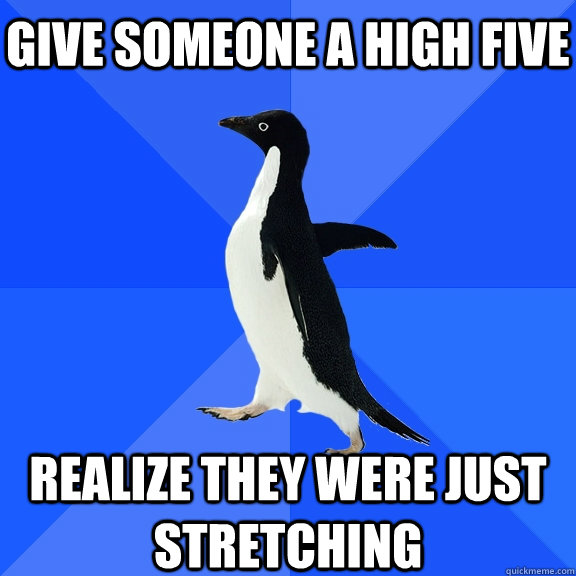 Give someone a high five Realize they were just stretching  Socially Awkward Penguin