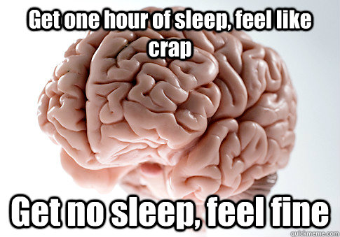 Get one hour of sleep, feel like crap Get no sleep, feel fine   Scumbag Brain