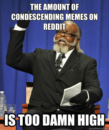 The amount of condescending memes on reddit  is too damn high  The Rent Is Too Damn High