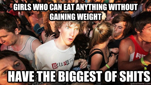 Girls who can eat anything without gaining weight Have the biggest of shits  Sudden Clarity Clarence