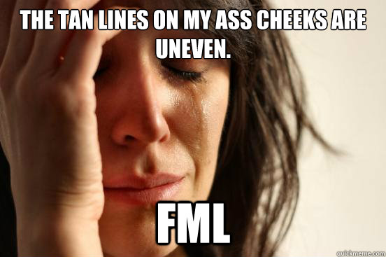 The tan lines on my ass cheeks are uneven. FML - The tan lines on my ass cheeks are uneven. FML  First World Problems