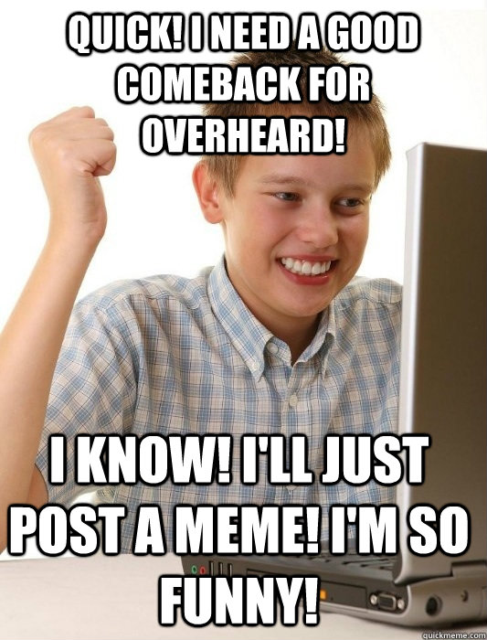 Quick! I need a good comeback for overheard! I know! I'll just post a meme! I'm so funny!  First Day on the Internet Kid