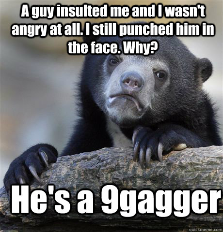 A guy insulted me and I wasn't angry at all. I still punched him in the face. Why? He's a 9gagger  Confession Bear