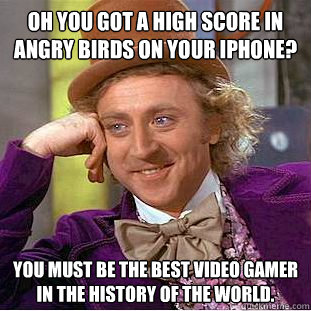 Oh you got a high score in Angry Birds on your Iphone? You must be the best video gamer in the history of the world.  Creepy Wonka