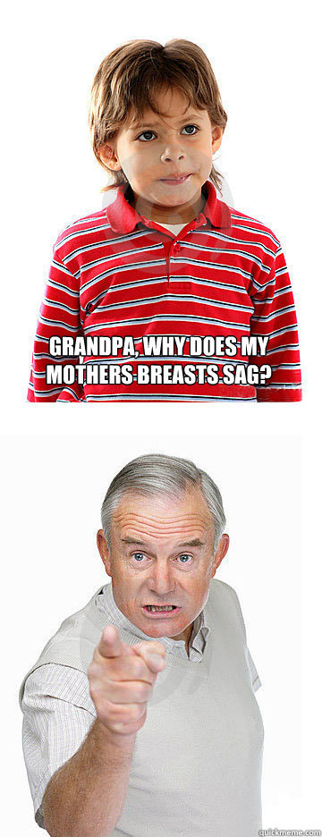 Grandpa, why does my mothers breasts sag?   