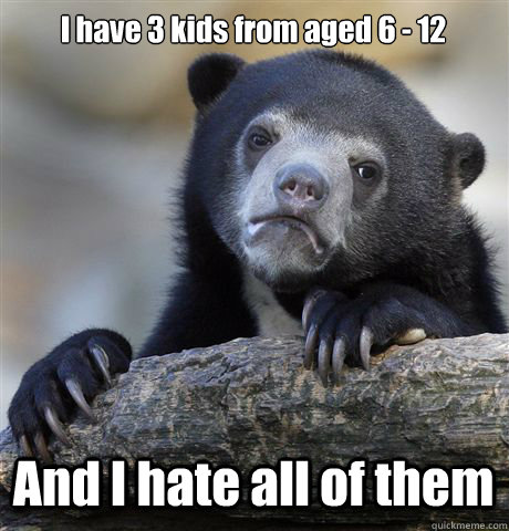 I have 3 kids from aged 6 - 12 And I hate all of them  Confession Bear