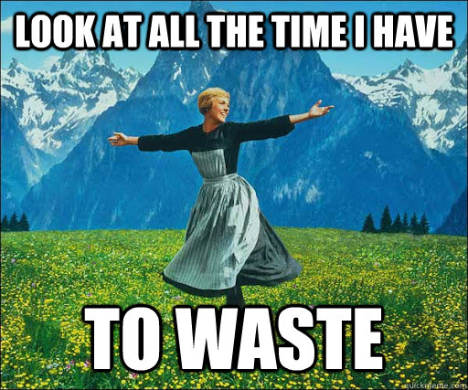 Look at all the time i have to waste  Look at all
