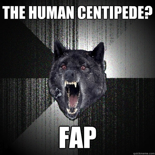 The human centipede? fap  Insanity Wolf
