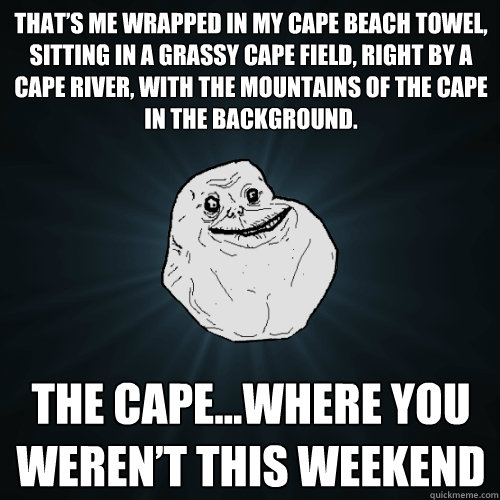 That’s me wrapped in my CAPE beach towel, sitting in a grassy CAPE field, right by a CAPE river, with the mountains of the CAPE in the background.  The Cape…where you weren’t this weekend  Forever Alone