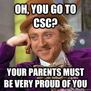 Oh, you go to CSC? your parents must be very proud of you  Condescending Wonka
