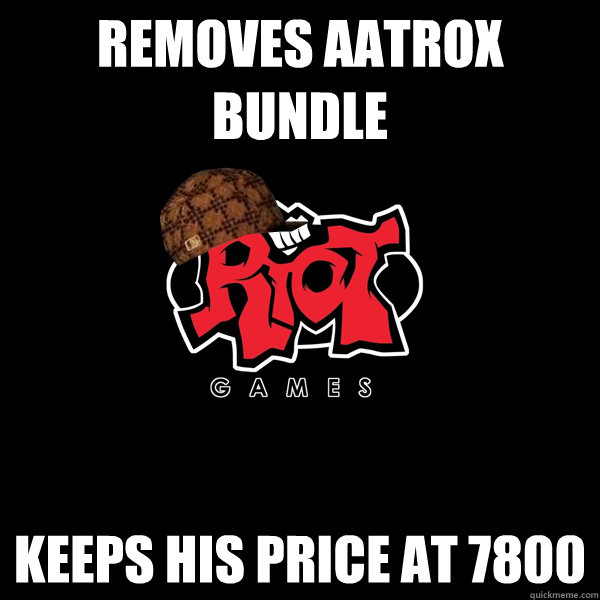 Removes aatrox Bundle Keeps his price at 7800   Scumbag Riot