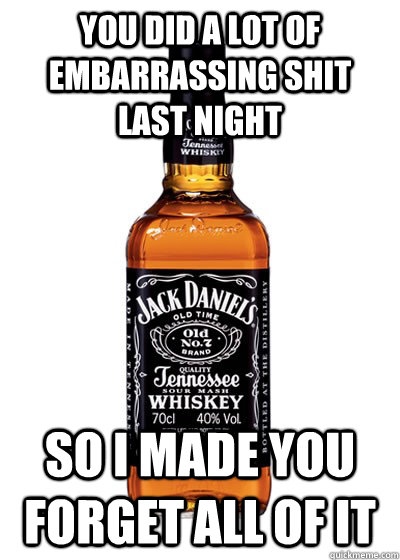 You did a lot of embarrassing shit last night  So I made you forget all of it  Good Guy Alcohol