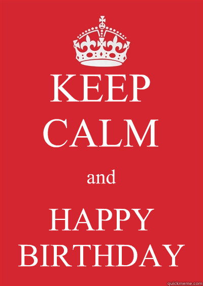 KEEP CALM and HAPPY BIRTHDAY  Keep calm or gtfo