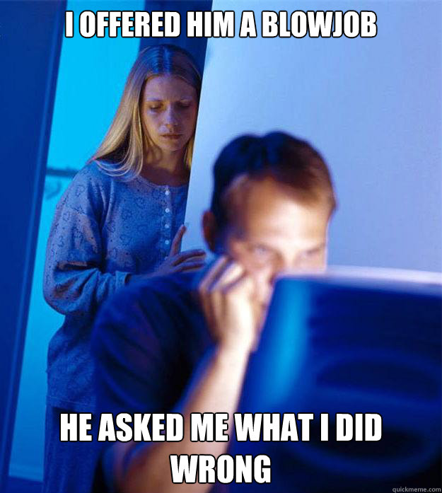 I offered him a blowjob he asked me what i did wrong  Redditors Wife