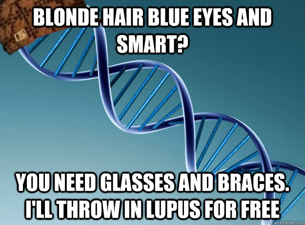 Blonde hair blue eyes and smart? You need glasses and braces. I'll throw in Lupus for free - Blonde hair blue eyes and smart? You need glasses and braces. I'll throw in Lupus for free  Scumbag Genetics